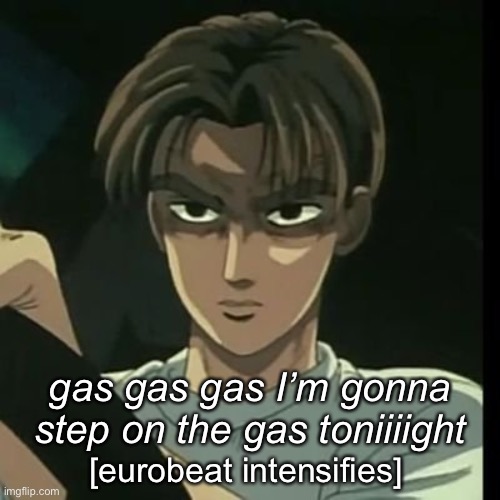 takumi's fury | [eurobeat intensifies] gas gas gas I’m gonna step on the gas toniiiight | image tagged in takumi's fury | made w/ Imgflip meme maker