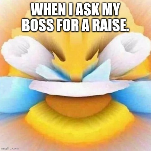 ... | WHEN I ASK MY BOSS FOR A RAISE. | image tagged in funny,funny memes,bruh | made w/ Imgflip meme maker