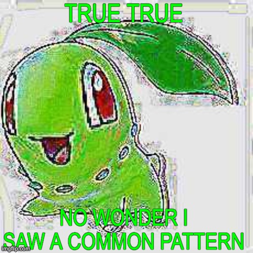 TRUE TRUE NO WONDER I SAW A COMMON PATTERN | image tagged in deep fried chikorita | made w/ Imgflip meme maker