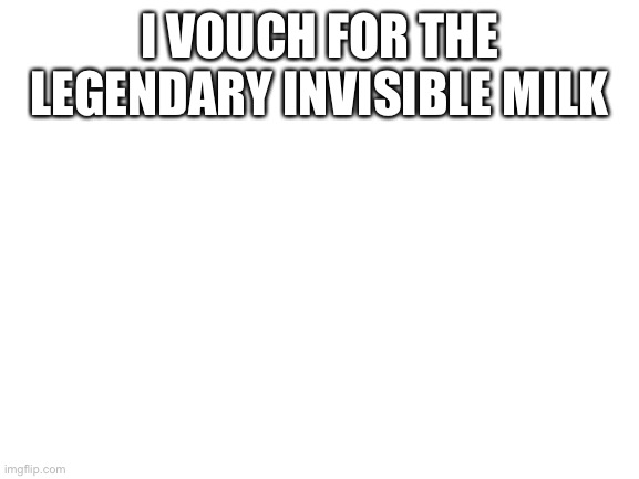 Blank White Template | I VOUCH FOR THE LEGENDARY INVISIBLE MILK | image tagged in blank white template | made w/ Imgflip meme maker