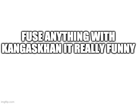 ANNOUNCEMENT | FUSE ANYTHING WITH KANGASKHAN IT REALLY FUNNY | image tagged in blank white template,pokemon,pokemon fusion | made w/ Imgflip meme maker