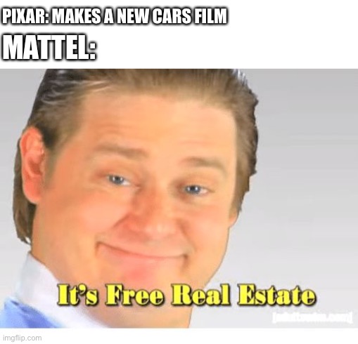 Cars Meme | PIXAR: MAKES A NEW CARS FILM; MATTEL: | image tagged in it's free real estate | made w/ Imgflip meme maker