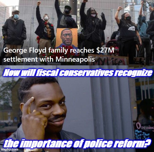 $27 million is an awful lot of money to pay to tolerate racist cops | Now will fiscal conservatives recognize; the importance of police reform? | image tagged in george floyd 27 million settlement,memes,roll safe think about it,police brutality,george floyd,police | made w/ Imgflip meme maker