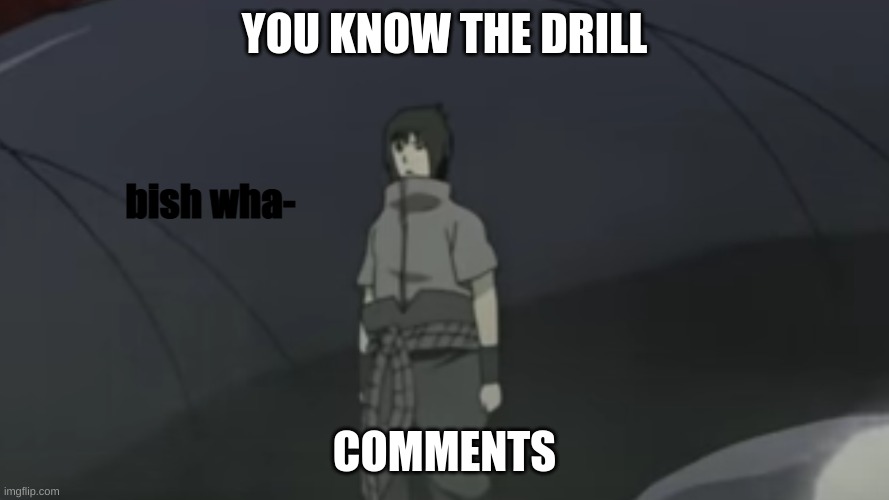 sasuke bish wha- | YOU KNOW THE DRILL; COMMENTS | image tagged in sasuke bish wha- | made w/ Imgflip meme maker
