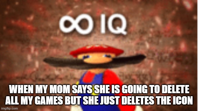 IQ | WHEN MY MOM SAYS SHE IS GOING TO DELETE ALL MY GAMES BUT SHE JUST DELETES THE ICON | image tagged in infinite iq | made w/ Imgflip meme maker