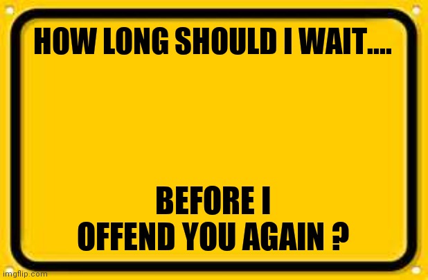 I know you miss me ! | HOW LONG SHOULD I WAIT.... BEFORE I OFFEND YOU AGAIN ? | image tagged in memes,blank yellow sign | made w/ Imgflip meme maker