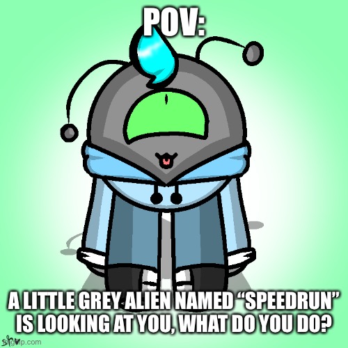 Just something- | POV:; A LITTLE GREY ALIEN NAMED “SPEEDRUN” IS LOOKING AT YOU, WHAT DO YOU DO? | made w/ Imgflip meme maker