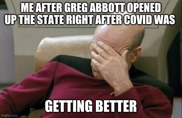 Captain Picard Facepalm | ME AFTER GREG ABBOTT OPENED UP THE STATE RIGHT AFTER COVID WAS; GETTING BETTER | image tagged in memes,captain picard facepalm | made w/ Imgflip meme maker