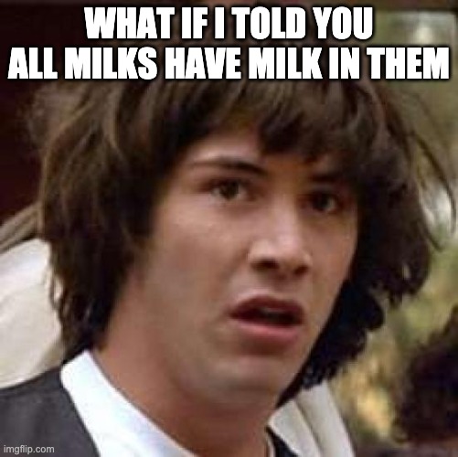 Conspiracy Keanu Meme | WHAT IF I TOLD YOU ALL MILKS HAVE MILK IN THEM | image tagged in memes,conspiracy keanu | made w/ Imgflip meme maker