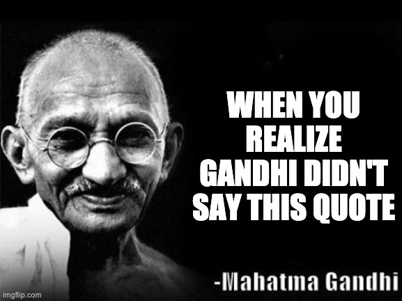 Mahatma Gandhi Rocks | WHEN YOU REALIZE GANDHI DIDN'T SAY THIS QUOTE | image tagged in mahatma gandhi rocks | made w/ Imgflip meme maker