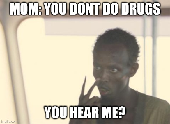a friendly reminder not to do drugs | MOM: YOU DONT DO DRUGS; YOU HEAR ME? | image tagged in memes,i'm the captain now | made w/ Imgflip meme maker