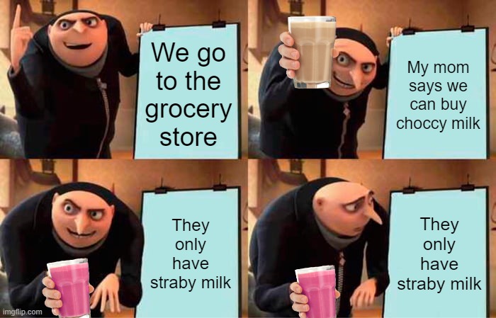 No choccy milk? | We go to the grocery store; My mom says we can buy choccy milk; They only have straby milk; They only have straby milk | image tagged in memes,gru's plan | made w/ Imgflip meme maker