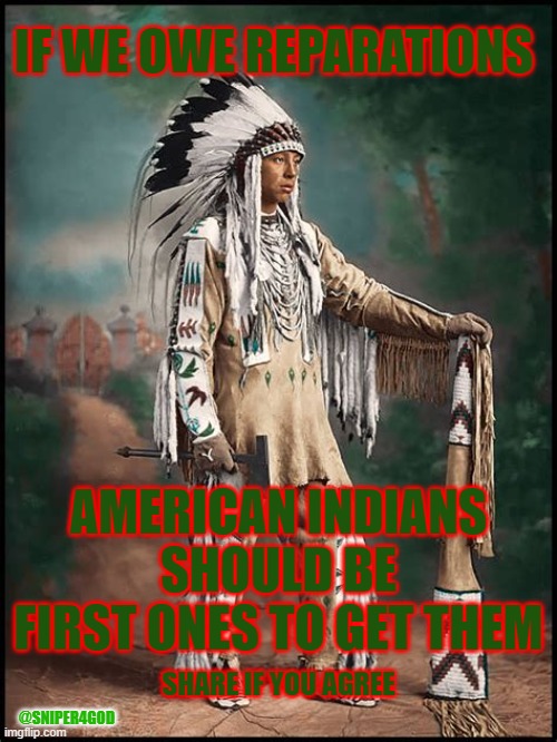 AMERICAN INDIANS | IF WE OWE REPARATIONS; AMERICAN INDIANS SHOULD BE FIRST ONES TO GET THEM; SHARE IF YOU AGREE; @SNIPER4GOD | image tagged in reparations | made w/ Imgflip meme maker