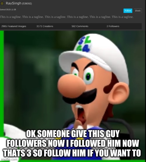 https://imgflip.com/user/RaySingh | OK SOMEONE GIVE THIS GUY FOLLOWERS NOW I FOLLOWED HIM NOW THATS 3 SO FOLLOW HIM IF YOU WANT TO | image tagged in slg4 | made w/ Imgflip meme maker