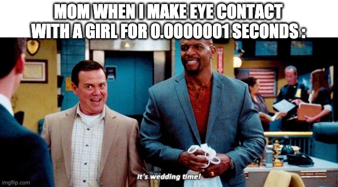 It's wedding time |  MOM WHEN I MAKE EYE CONTACT WITH A GIRL FOR 0.0000001 SECONDS : | image tagged in brooklyn nine nine,brooklyn 99 | made w/ Imgflip meme maker