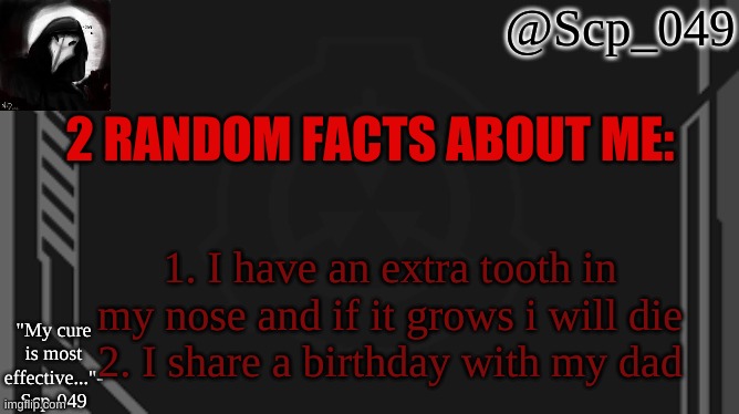 scp_049 | 2 RANDOM FACTS ABOUT ME:; 1. I have an extra tooth in my nose and if it grows i will die
2. I share a birthday with my dad | image tagged in scp_049 | made w/ Imgflip meme maker