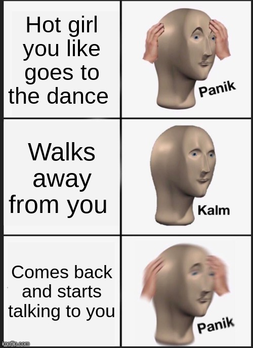 Panik Kalm Panik | Hot girl you like goes to the dance; Walks away from you; Comes back and starts talking to you | image tagged in memes,panik kalm panik | made w/ Imgflip meme maker