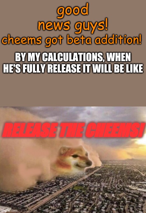 beta addition! | good news guys! cheems got beta addition! BY MY CALCULATIONS, WHEN HE'S FULLY RELEASE IT WILL BE LIKE; RELEASE THE CHEEMS! | image tagged in cheems cloud,beta,update | made w/ Imgflip meme maker