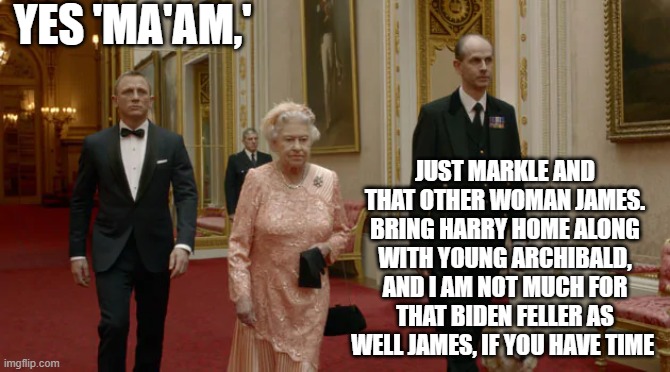 YES 'MA'AM,'; JUST MARKLE AND THAT OTHER WOMAN JAMES. BRING HARRY HOME ALONG WITH YOUNG ARCHIBALD, AND I AM NOT MUCH FOR THAT BIDEN FELLER AS WELL JAMES, IF YOU HAVE TIME | image tagged in queen of england | made w/ Imgflip meme maker
