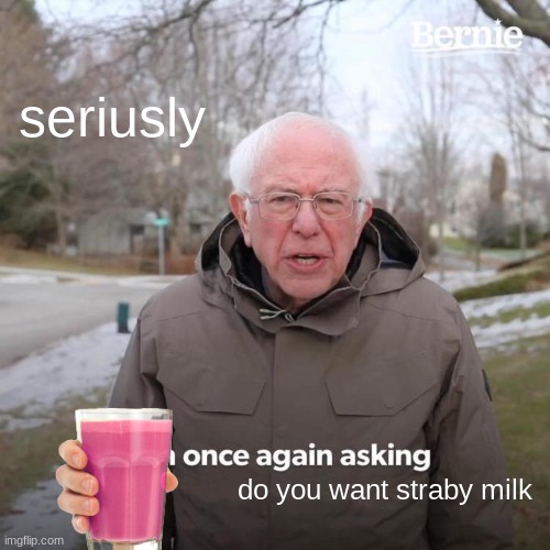 Bernie I Am Once Again Asking For Your Support Meme | seriusly; do you want straby milk | image tagged in memes,bernie i am once again asking for your support | made w/ Imgflip meme maker