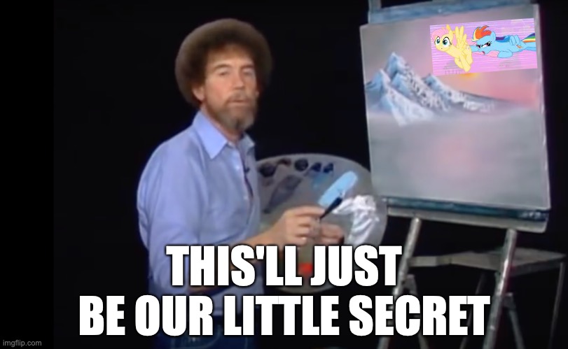 There are no limits here... | THIS'LL JUST BE OUR LITTLE SECRET; https://www.youtube.com/watch?v=SjQHjNQH2es | image tagged in memes,bob ross,my little pony,fluttershy,rainbow dash,wtf | made w/ Imgflip meme maker