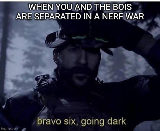 Bravo six going dark | WHEN YOU AND THE BOIS ARE SEPARATED IN A NERF WAR | image tagged in bravo six going dark | made w/ Imgflip meme maker