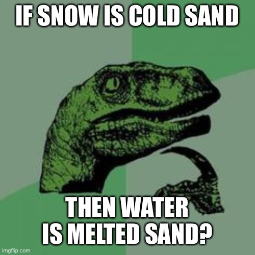 Time raptor  | IF SNOW IS COLD SAND THEN WATER IS MELTED SAND? | image tagged in time raptor | made w/ Imgflip meme maker