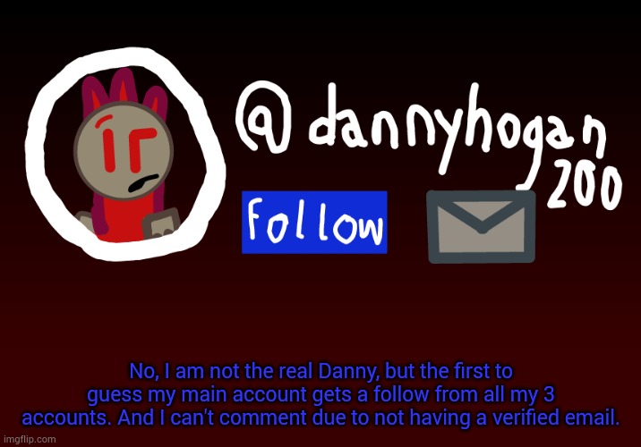 I am fake lol | No, I am not the real Danny, but the first to guess my main account gets a follow from all my 3 accounts. And I can't comment due to not having a verified email. | made w/ Imgflip meme maker