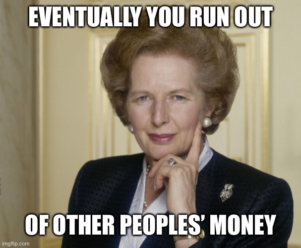 Margaret Thatcher | EVENTUALLY YOU RUN OUT OF OTHER PEOPLES’ MONEY | image tagged in margaret thatcher | made w/ Imgflip meme maker