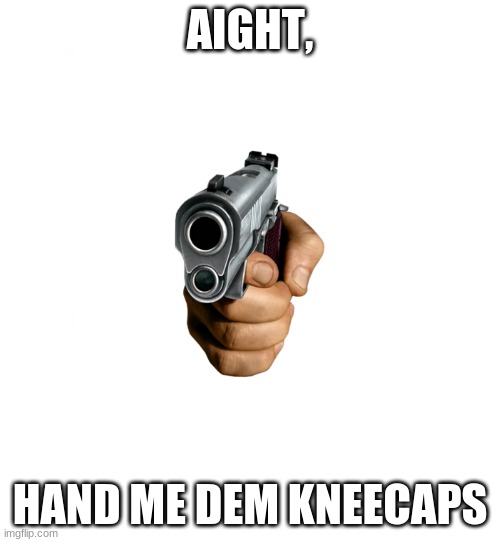 gimme | AIGHT, HAND ME DEM KNEECAPS | image tagged in just white | made w/ Imgflip meme maker
