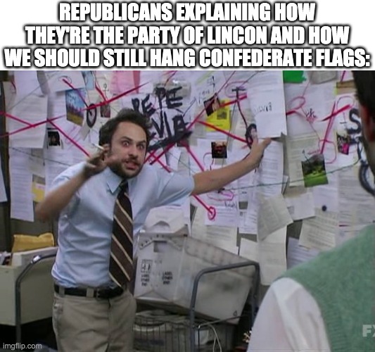 asjdfhlakjsdgfla | REPUBLICANS EXPLAINING HOW THEY'RE THE PARTY OF LINCON AND HOW WE SHOULD STILL HANG CONFEDERATE FLAGS: | image tagged in charlie conspiracy always sunny in philidelphia | made w/ Imgflip meme maker
