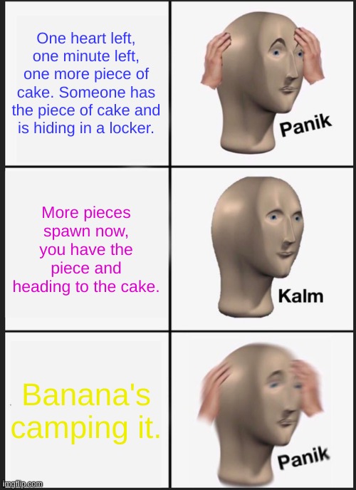 Roblox Banana Eats | One heart left, one minute left, one more piece of cake. Someone has the piece of cake and is hiding in a locker. More pieces spawn now, you have the piece and heading to the cake. Banana's camping it. | image tagged in memes,panik kalm panik,roblox,banana eats | made w/ Imgflip meme maker