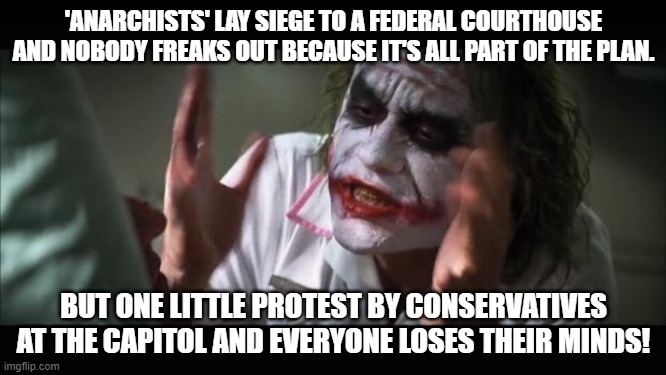 And everybody loses their minds Meme | 'ANARCHISTS' LAY SIEGE TO A FEDERAL COURTHOUSE AND NOBODY FREAKS OUT BECAUSE IT'S ALL PART OF THE PLAN. BUT ONE LITTLE PROTEST BY CONSERVATIVES AT THE CAPITOL AND EVERYONE LOSES THEIR MINDS! | image tagged in memes,and everybody loses their minds | made w/ Imgflip meme maker