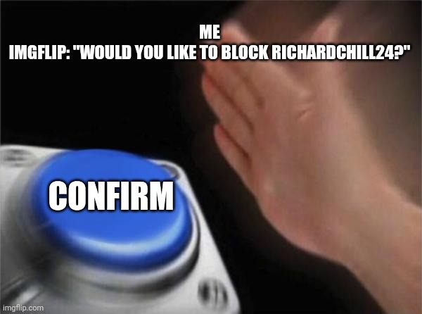 Blank Nut Button Meme | ME
IMGFLIP: "WOULD YOU LIKE TO BLOCK RICHARDCHILL24?" CONFIRM | image tagged in memes,blank nut button | made w/ Imgflip meme maker