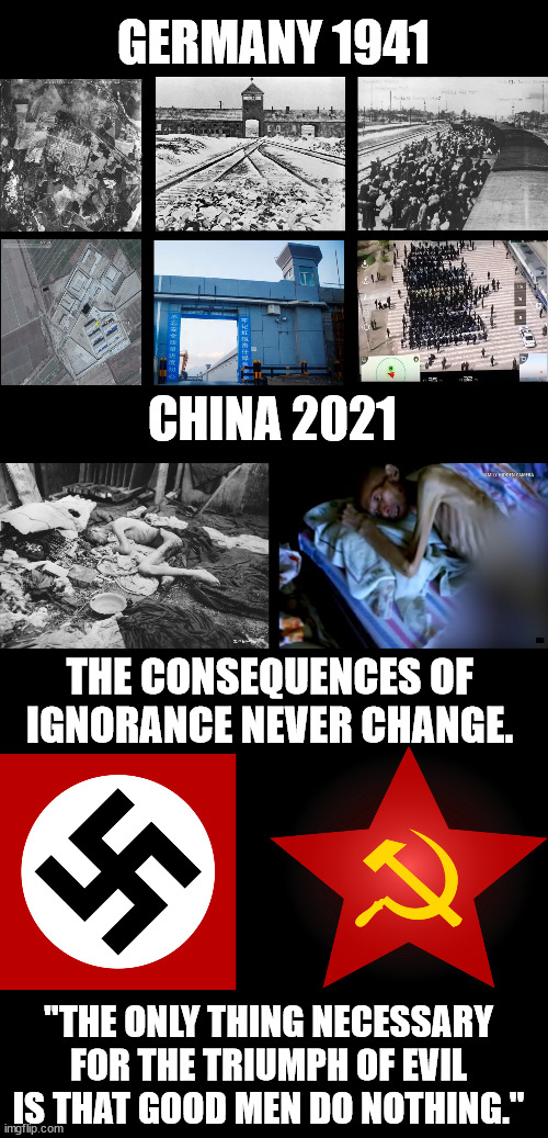 Lest we forget. | GERMANY 1941; CHINA 2021; THE CONSEQUENCES OF IGNORANCE NEVER CHANGE. "THE ONLY THING NECESSARY FOR THE TRIUMPH OF EVIL IS THAT GOOD MEN DO NOTHING." | image tagged in evil,nazi,prc,communism,socialism,human rights | made w/ Imgflip meme maker