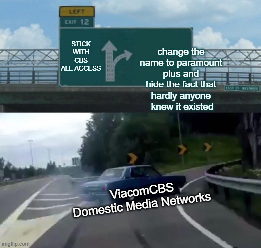 Left Exit 12 Off Ramp | STICK WITH CBS ALL ACCESS; change the name to paramount plus and hide the fact that hardly anyone  knew it existed; ViacomCBS Domestic Media Networks | image tagged in memes,left exit 12 off ramp | made w/ Imgflip meme maker