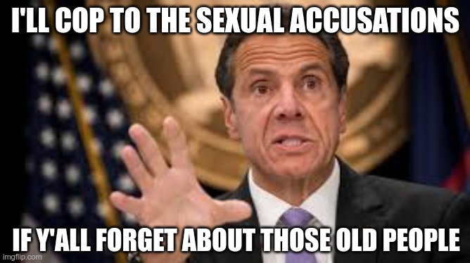 Gov cuomo | I'LL COP TO THE SEXUAL ACCUSATIONS; IF Y'ALL FORGET ABOUT THOSE OLD PEOPLE | image tagged in gov cuomo | made w/ Imgflip meme maker