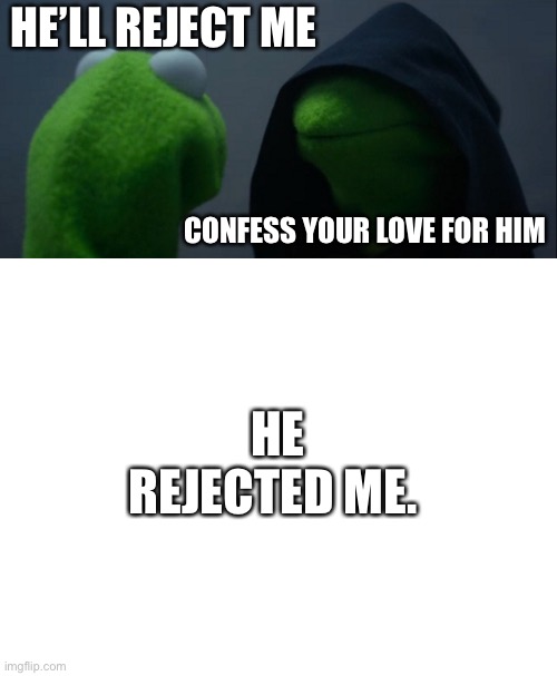 Sooo... that boy I had a crush on... he doesn’t like me back. | HE’LL REJECT ME; CONFESS YOUR LOVE FOR HIM; HE REJECTED ME. | image tagged in memes,evil kermit,blank white template,sad,rejected,crush | made w/ Imgflip meme maker