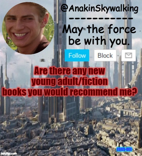 Books? | Are there any new young adult/fiction books you would recommend me? EGGS-DEE | image tagged in anakinskywalking1 by cloud,idk,look_in_the_bottom_right,lmao | made w/ Imgflip meme maker