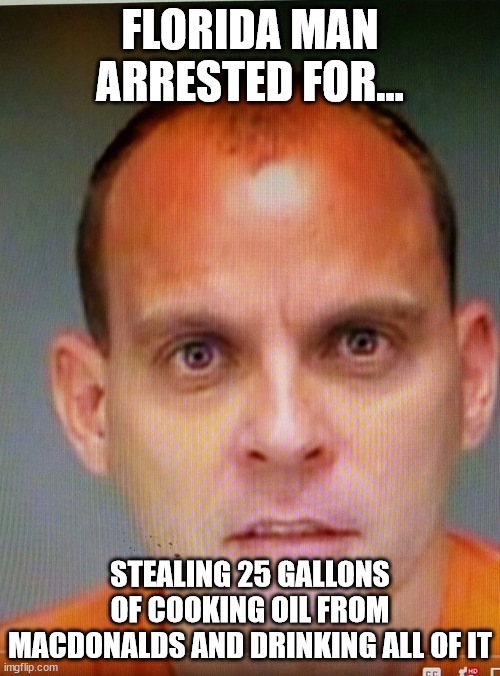 Is he ok??? | FLORIDA MAN ARRESTED FOR... STEALING 25 GALLONS OF COOKING OIL FROM MACDONALDS AND DRINKING ALL OF IT | image tagged in florida man week,florida man needs a straw | made w/ Imgflip meme maker