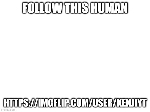 https://imgflip.com/user/KenjiYT | FOLLOW THIS HUMAN; HTTPS://IMGFLIP.COM/USER/KENJIYT | image tagged in blank white template | made w/ Imgflip meme maker