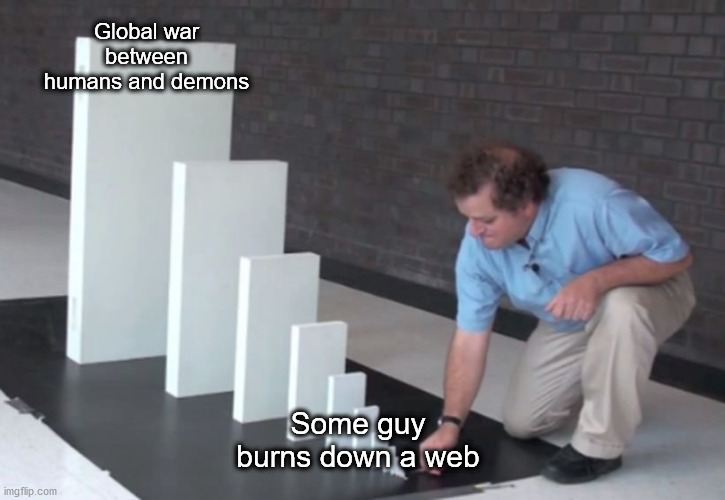 Domino Effect | Global war between humans and demons; Some guy burns down a web | image tagged in domino effect | made w/ Imgflip meme maker