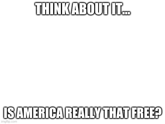 think | THINK ABOUT IT... IS AMERICA REALLY THAT FREE? | image tagged in blank white template | made w/ Imgflip meme maker