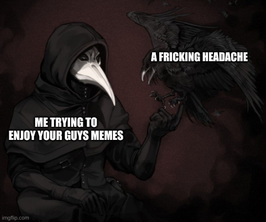 whyyyy????????? | A FREAKING HEADACHE; ME TRYING TO ENJOY YOUR GUYS MEMES | image tagged in scp 049 raven | made w/ Imgflip meme maker