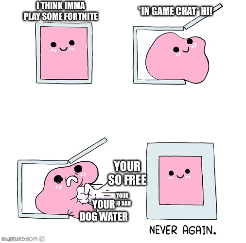 Literally any fortnite match these days | I THINK IMMA PLAY SOME FORTNITE; *IN GAME CHAT* HI! YOUR SO FREE; YOUR SO BAD; YOUR DOG WATER | image tagged in pink blob in the box,memes,fortnite | made w/ Imgflip meme maker