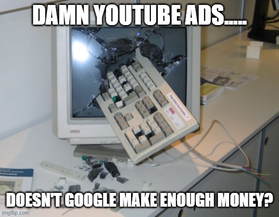 Broken computer | DAMN YOUTUBE ADS..... DOESN'T GOOGLE MAKE ENOUGH MONEY? | image tagged in broken computer | made w/ Imgflip meme maker