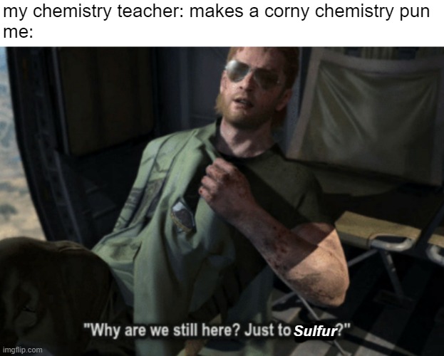 Why are we still here? Just to sulfur? | my chemistry teacher: makes a corny chemistry pun
me:; Sulfur | image tagged in mgs kazuhira miller why are we still here just to suffer,memes | made w/ Imgflip meme maker