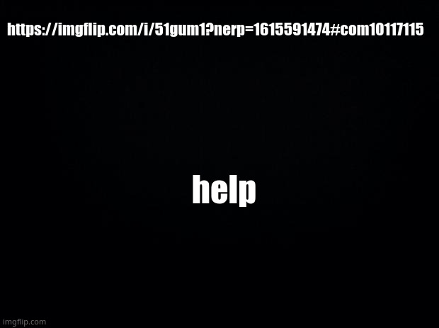 *is trying to keep my cool* | https://imgflip.com/i/51gum1?nerp=1615591474#com10117115; help | image tagged in black background | made w/ Imgflip meme maker