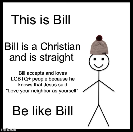 Bill is a good man | This is Bill; Bill is a Christian and is straight; Bill accepts and loves LGBTQ+ people because he knows that Jesus said “Love your neighbor as yourself”; Be like Bill | image tagged in memes,be like bill | made w/ Imgflip meme maker