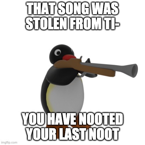 you've nooted your last noot... | THAT SONG WAS STOLEN FROM TI-; YOU HAVE NOOTED YOUR LAST NOOT | image tagged in pingu with a gun | made w/ Imgflip meme maker
